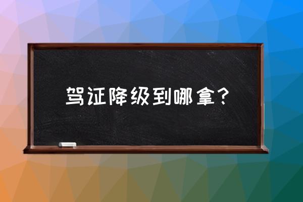 驾驶证降级怎么都是到抚州买 驾证降级到哪拿？