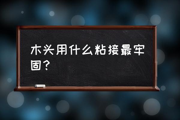 木头用什么胶水固定 木头用什么粘接最牢固？