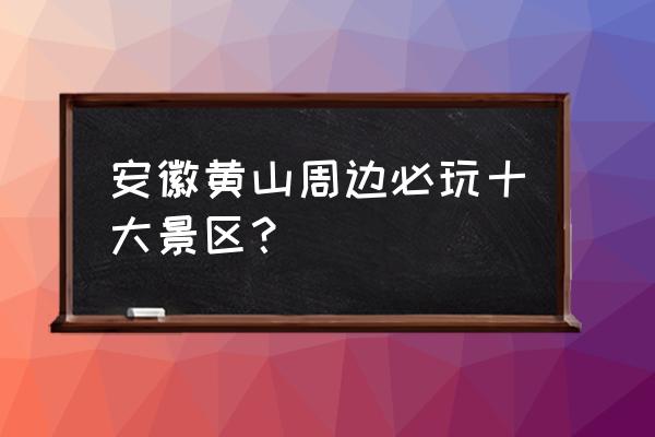 黄山带哪些地方 安徽黄山周边必玩十大景区？