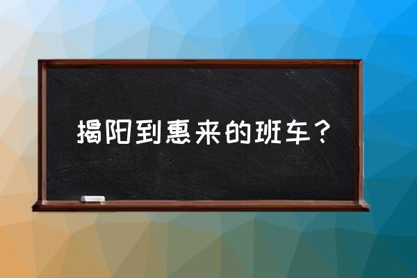 揭阳坐车到惠来多久 揭阳到惠来的班车？