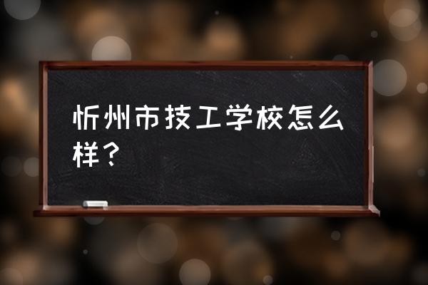 忻州的技校哪个好 忻州市技工学校怎么样？