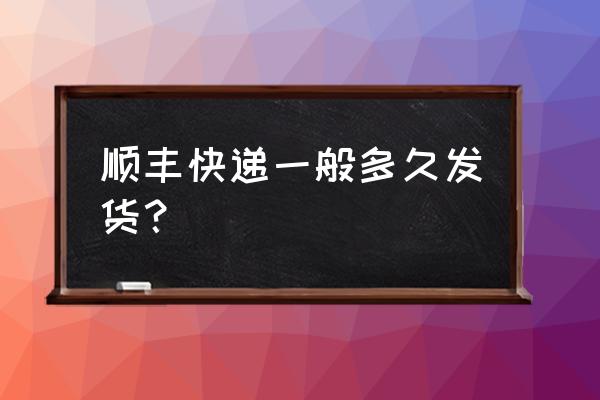 渭南顺丰快递一般什么时候发货 顺丰快递一般多久发货？