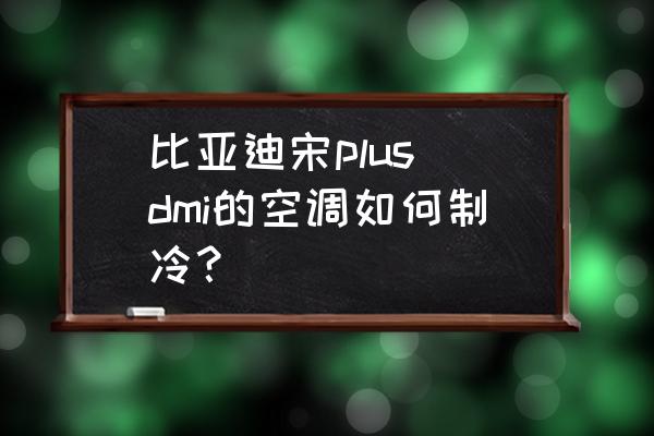 比亚迪宋空调冷风怎么开 比亚迪宋plus dmi的空调如何制冷？