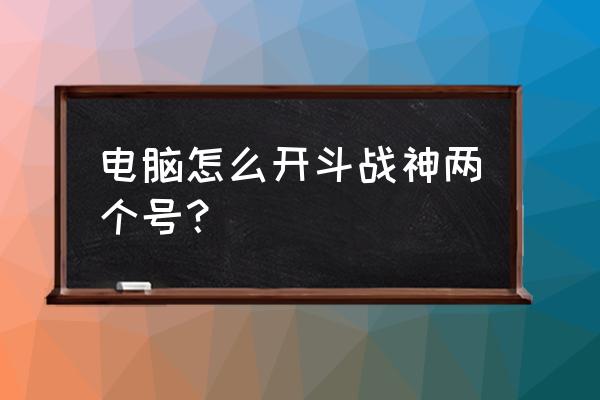 斗战神账号哪里买安全 电脑怎么开斗战神两个号？