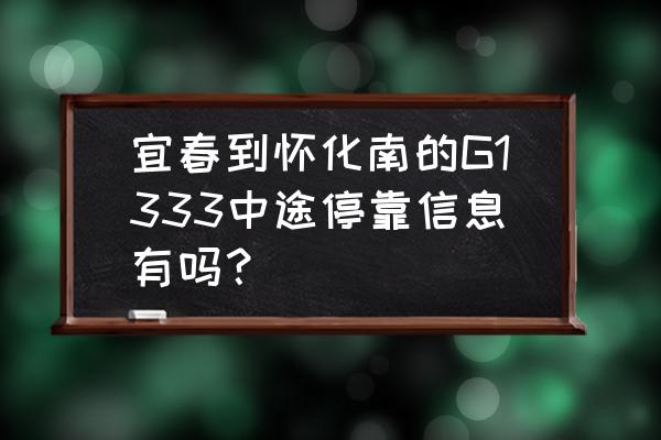 江西宜春离怀化需要多久时间 宜春到怀化南的G1333中途停靠信息有吗？