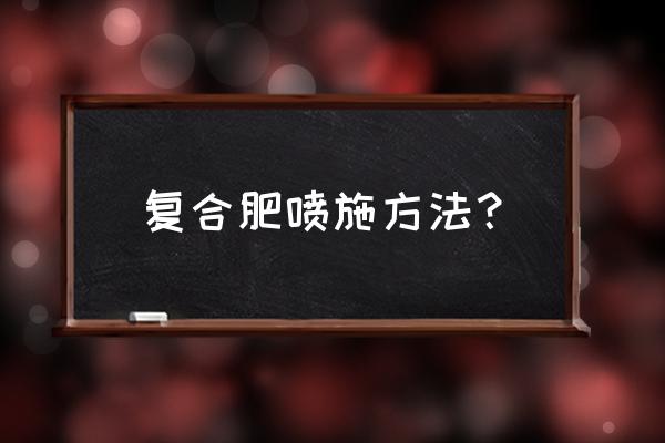 播种时复合肥怎样做底肥使用 复合肥喷施方法？