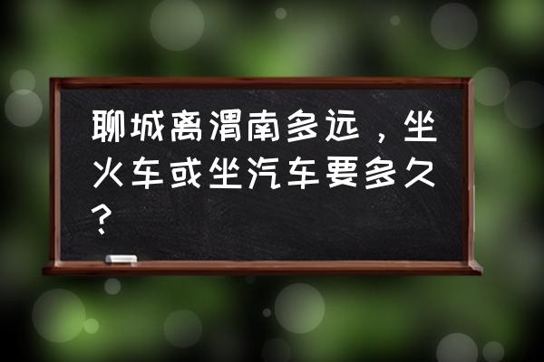 聊城到渭南的卧铺票是多少钱 聊城离渭南多远，坐火车或坐汽车要多久？