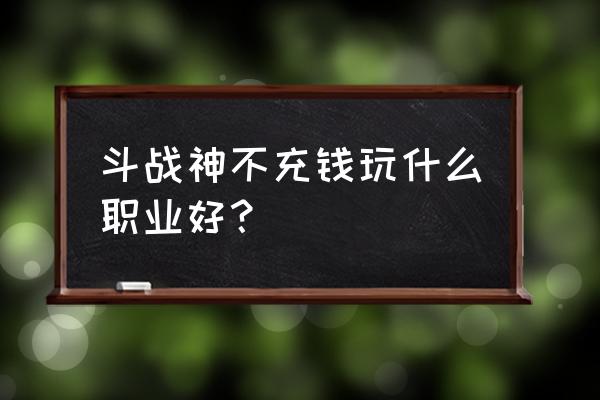 斗战神哪个职业适合平民 斗战神不充钱玩什么职业好？