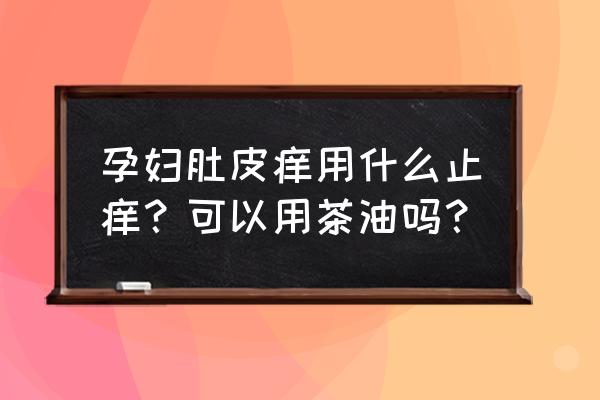 孕妇身上痒可以用茶叶水洗吗 孕妇肚皮痒用什么止痒？可以用茶油吗？