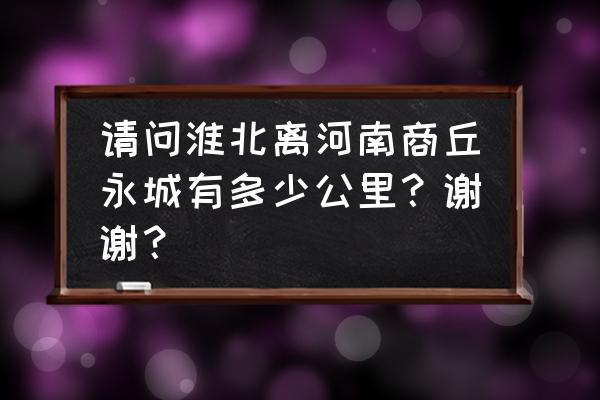 淮北到永城汽车到哪里 请问淮北离河南商丘永城有多少公里？谢谢？