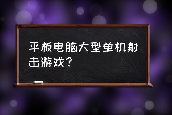 平板单机射击游戏有哪些 平板电脑大型单机射击游戏？