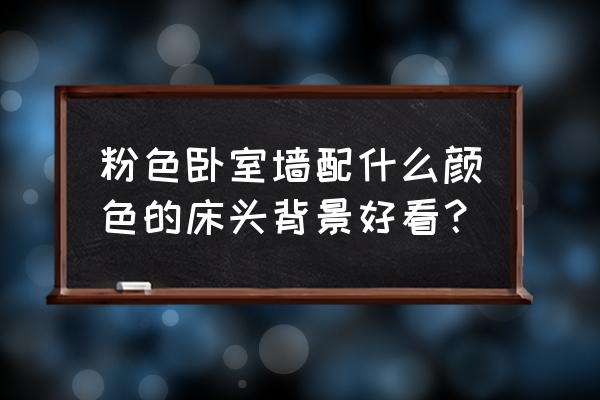 粉色墙纸配什么颜色床 粉色卧室墙配什么颜色的床头背景好看？