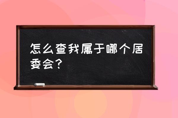 钦州公寓属于哪个居委会 怎么查我属于哪个居委会？