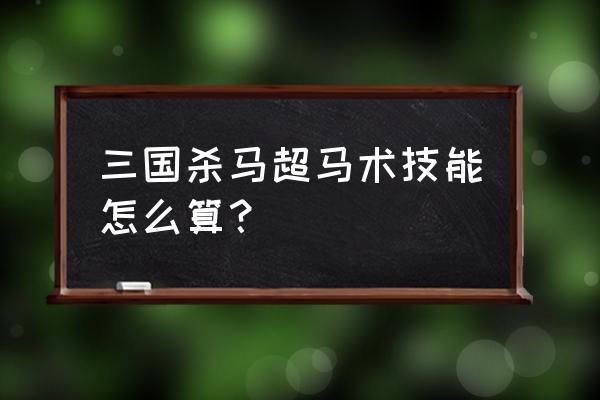 三国杀马超的马术怎么计算 三国杀马超马术技能怎么算？