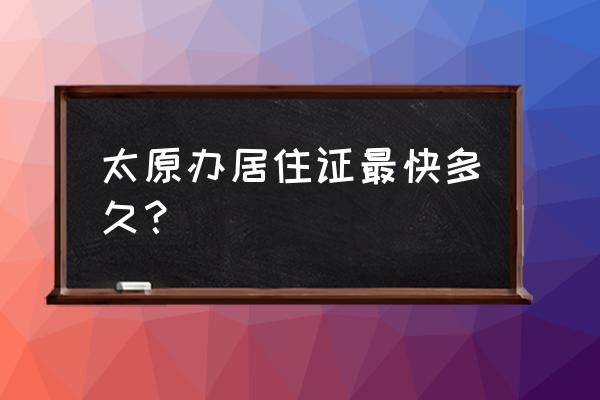 太原暂住证多久能办下 太原办居住证最快多久？