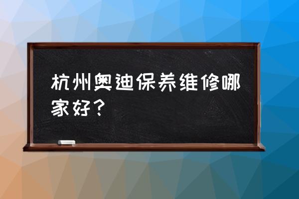 杭州哪家修理厂保养比较好 杭州奥迪保养维修哪家好？