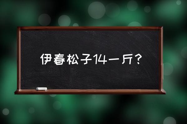 东北松子多少钱 伊春松子14一斤？