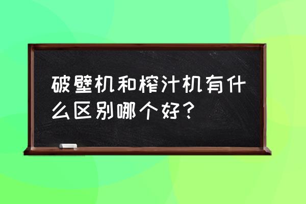 破壁机跟榨汁机哪个好 破壁机和榨汁机有什么区别哪个好？