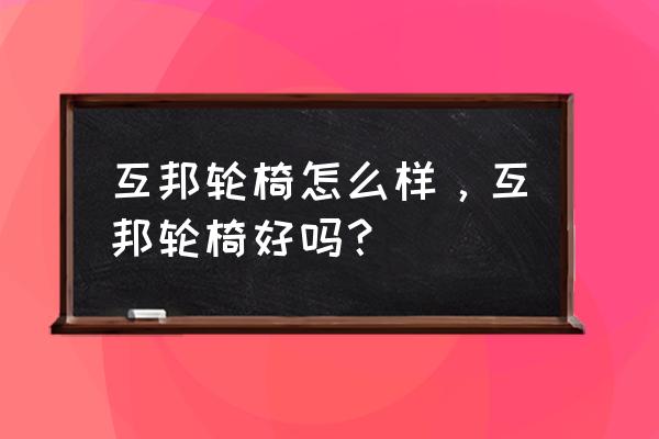 互帮老年轮椅牌子好吗 互邦轮椅怎么样，互邦轮椅好吗？