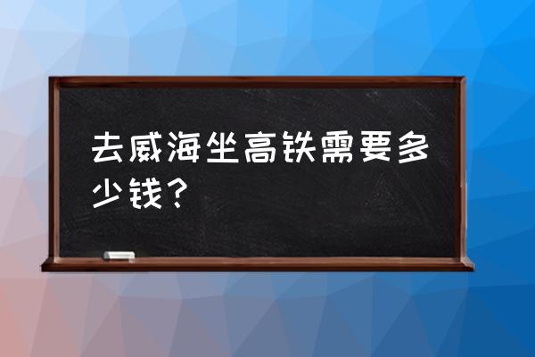 扬州去威海票价多少 去威海坐高铁需要多少钱？