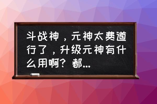 斗战神元神首饰带抗性的在哪 斗战神，元神太费道行了，升级元神有什么用啊? 都升不了级了？