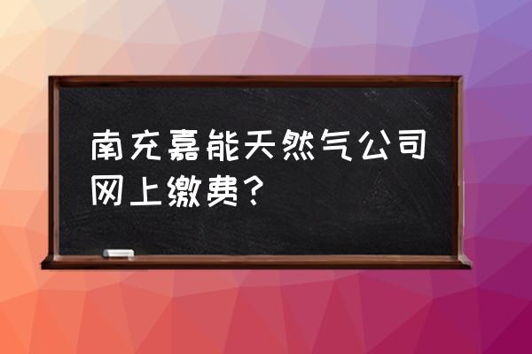 南充嘉能燃气网上怎样交费 南充嘉能天然气公司网上缴费？