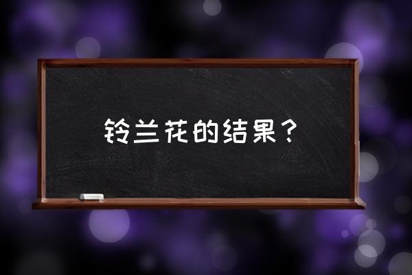 铃兰花的果实有毒吗 铃兰花的结果？