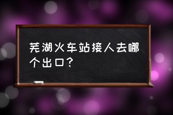 芜湖站接人在哪停车 芜湖火车站接人去哪个出口？