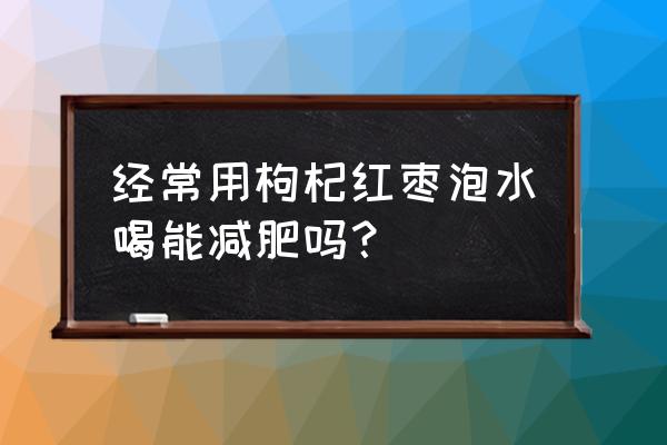 红枣枸杞菊花能减肥吗 经常用枸杞红枣泡水喝能减肥吗？