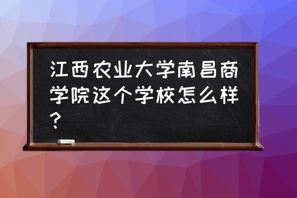 江西农大南昌商务学院宿舍怎么样 江西农业大学南昌商学院这个学校怎么样？