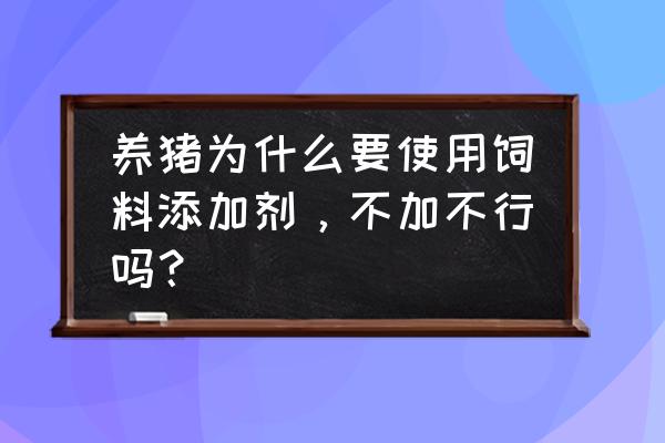 养殖必须用饲料添加剂吗 养猪为什么要使用饲料添加剂，不加不行吗？