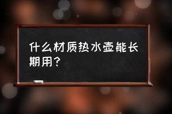 电水壶选什么材质的安全 什么材质热水壶能长期用？