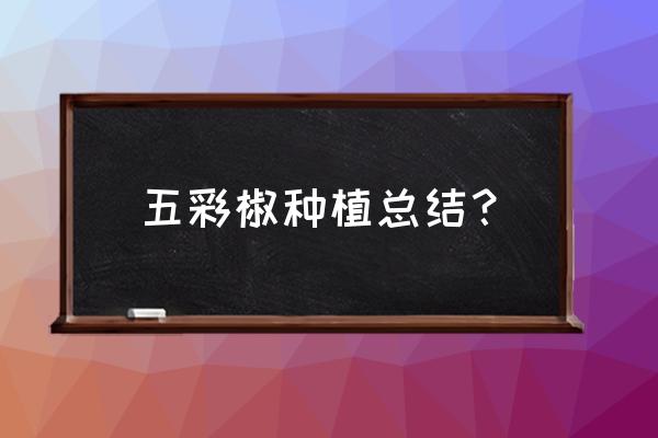 种植技术总结说明怎么写 五彩椒种植总结？