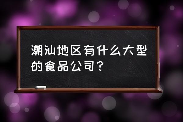 汕头金祥食品厂怎么样 潮汕地区有什么大型的食品公司？