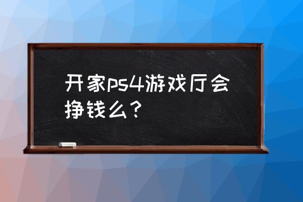 游戏机店是不是过时了 开家ps4游戏厅会挣钱么？