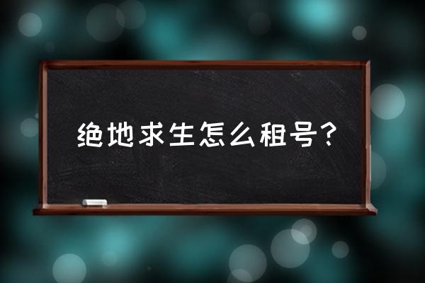 端游绝地求生能组多少钱 绝地求生怎么租号？