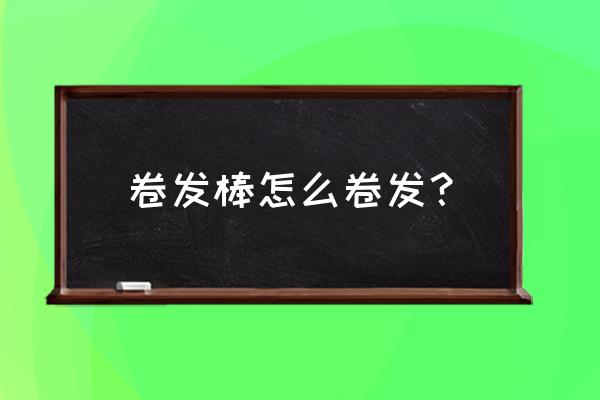 卷发棒怎样烫头发 卷发棒怎么卷发？