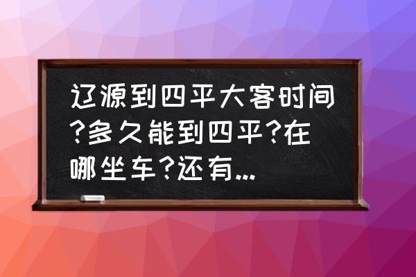 辽宁到四平大巴多长时间 辽源到四平大客时间?多久能到四平?在哪坐车?还有就是辽源市内打车多少钱？