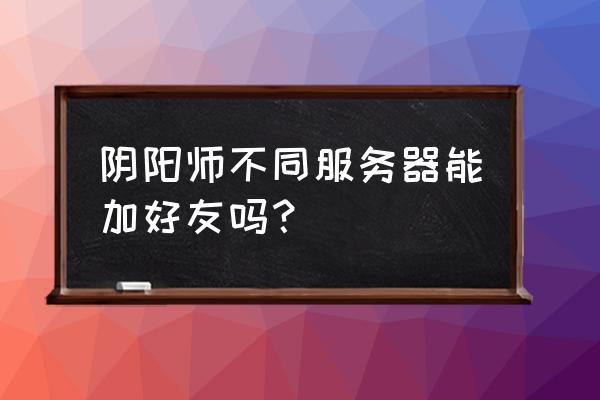 阴阳师怎么找附近好友 阴阳师不同服务器能加好友吗？