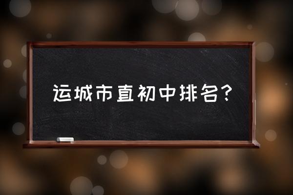 山西运城初中哪个比较好 运城市直初中排名？