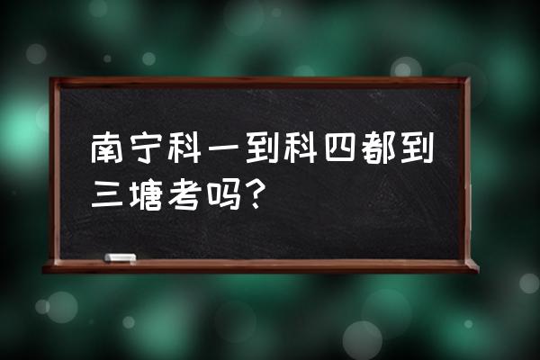 南宁支队桂俊科目一考场在哪 南宁科一到科四都到三塘考吗？