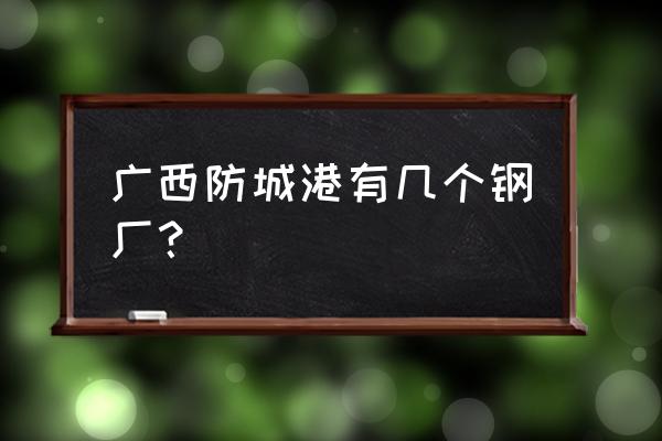 防城港有多少个大企业 广西防城港有几个钢厂？