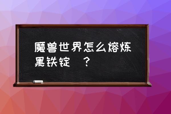 wow不用熔炉怎么熔炼 魔兽世界怎么熔炼[黑铁锭]？