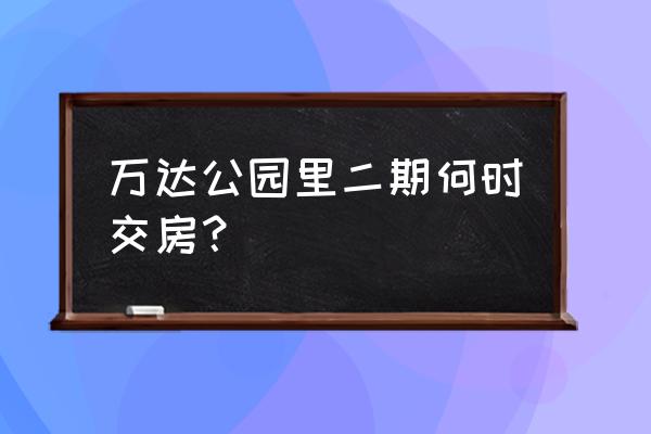 兴安盟万达二期什么时候开盘 万达公园里二期何时交房？