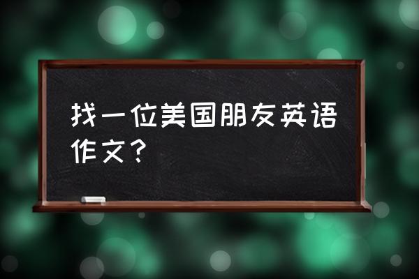 找一个外国朋友英语怎么写 找一位美国朋友英语作文？