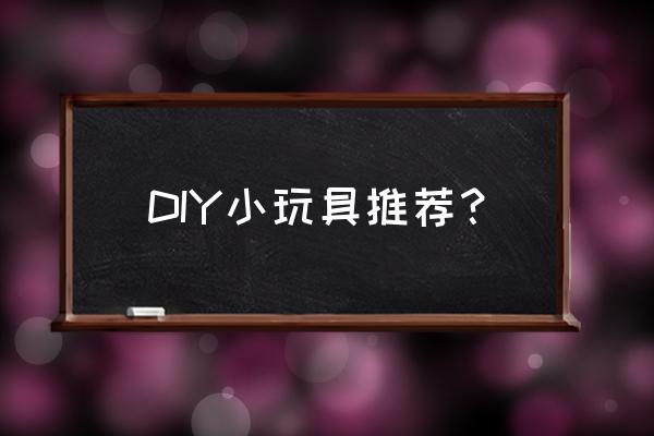 动手的小玩具都有什么 DIY小玩具推荐？