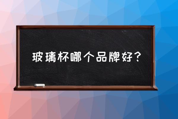 有什么好点的玻璃茶杯 玻璃杯哪个品牌好？