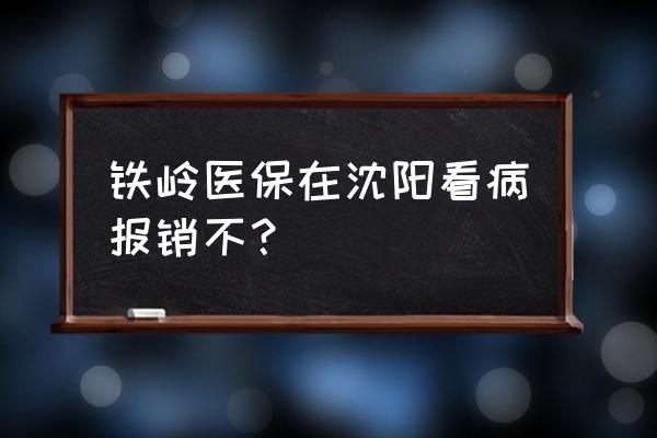 铁岭农合去沈阳看病给报销吗 铁岭医保在沈阳看病报销不？