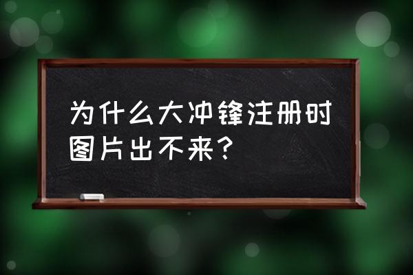 大冲锋是不是玩不了了 为什么大冲锋注册时图片出不来？