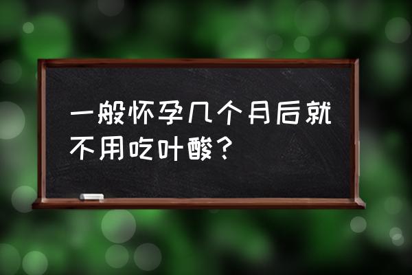 叶酸什么时候不用吃 一般怀孕几个月后就不用吃叶酸？